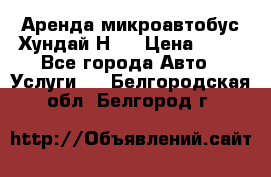 Аренда микроавтобус Хундай Н1  › Цена ­ 50 - Все города Авто » Услуги   . Белгородская обл.,Белгород г.